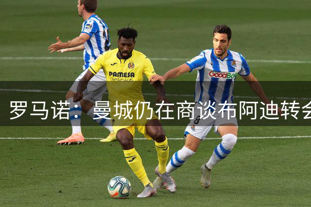 罗马诺：曼城仍在商谈布阿迪转会，需决定球员现在还是明夏加盟