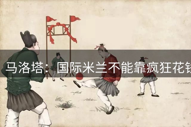 马洛塔：国际米兰不能靠疯狂花钱去弥补与英超球队的鸿沟